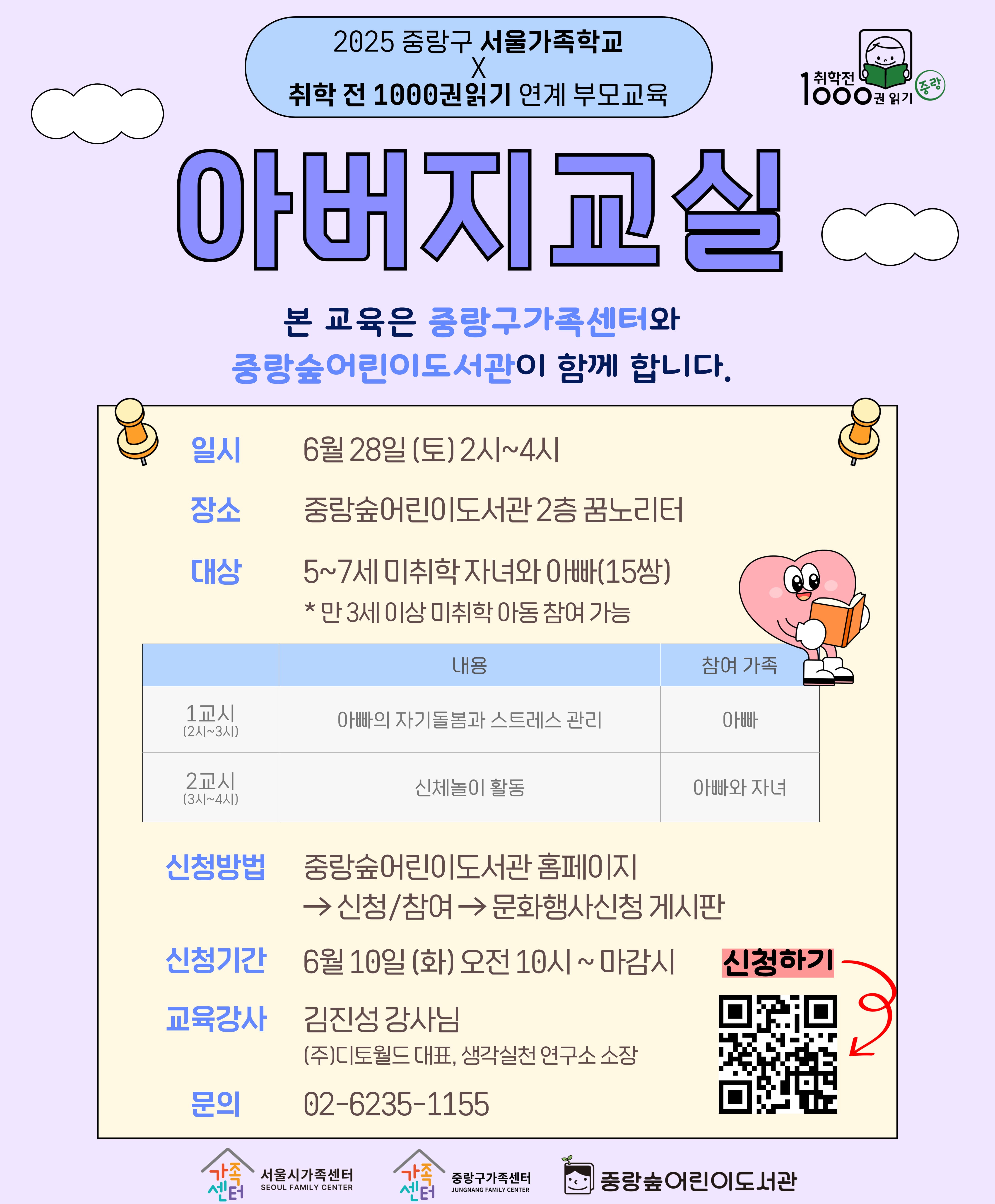 중랑구가족센터와 함께하는 【취학 전 1000권 읽기 연계 부모교육】
2025 서울가족학교 아버지교실  

중랑숲어린이도서관과 중랑구가족센터가 함께 운영하는 본 교육은
5~7세 미취학 자녀를 둔 아버지와 자녀를 위한 부모교육 프로그램입니다.

《1교시》 아버지 대상 : 아빠의 자기돌봄과 스트레스 관리
《2교시》 아버지+자녀 대상 : 신체 및 오감발달 놀이 활동

※ 1교시(아버지만), 2교시(아버지+자녀) 모두 참석 가능한 분만 신청 가능합니다.
※ 5~7세(만 3세 이상) 자녀를 둔 아버지와 자녀 15쌍을 대상으로 진행됩니다.

자녀와 함께하는 소중한 시간을 마련해보세요. ^0^
많은 관심과 참여 바랍니다. 감사합니다.
